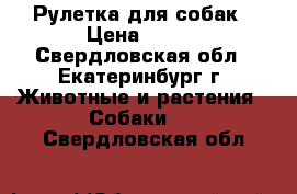 Рулетка для собак › Цена ­ 500 - Свердловская обл., Екатеринбург г. Животные и растения » Собаки   . Свердловская обл.